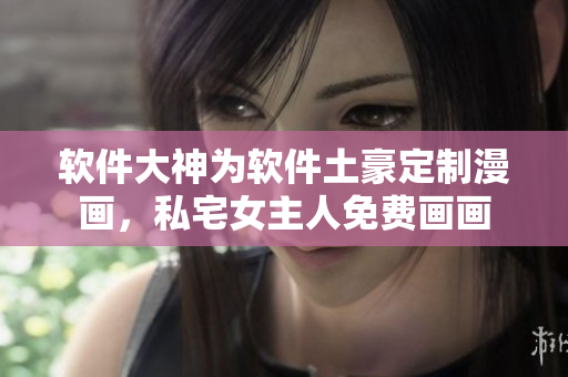 軟件大神為軟件土豪定制漫畫，私宅女主人免費畫畫