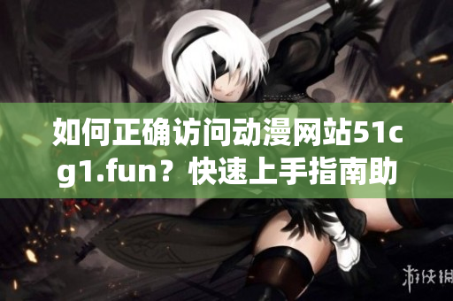 如何正確訪問動漫網(wǎng)站51cg1.fun？快速上手指南助你輕松打開網(wǎng)頁