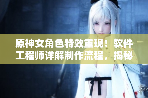 原神女角色特效重現(xiàn)！軟件工程師詳解制作流程，揭秘制作秘訣！