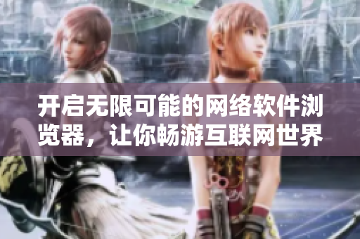 開啟無限可能的網(wǎng)絡(luò)軟件瀏覽器，讓你暢游互聯(lián)網(wǎng)世界
