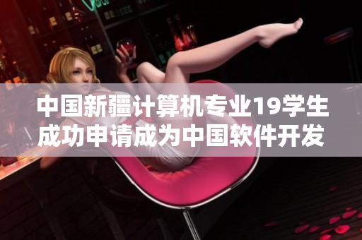 中國(guó)新疆計(jì)算機(jī)專業(yè)19學(xué)生成功申請(qǐng)成為中國(guó)軟件開(kāi)發(fā)者