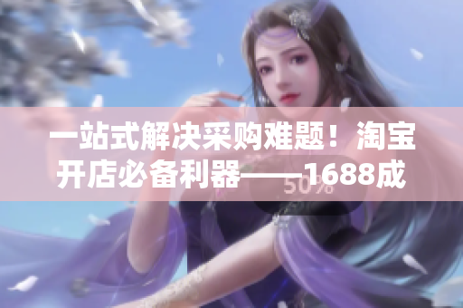 一站式解決采購難題！淘寶開店必備利器——1688成品網(wǎng)站