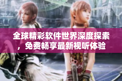 全球精彩軟件世界深度探索，免費(fèi)暢享最新視聽體驗(yàn)