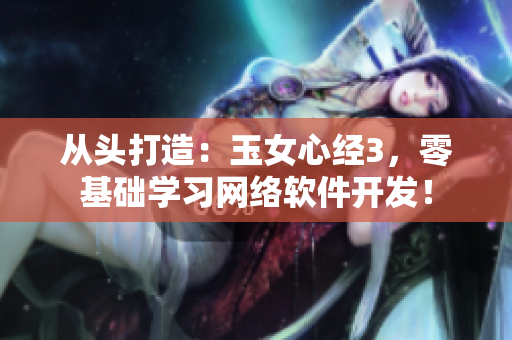 從頭打造：玉女心經(jīng)3，零基礎(chǔ)學(xué)習(xí)網(wǎng)絡(luò)軟件開發(fā)！