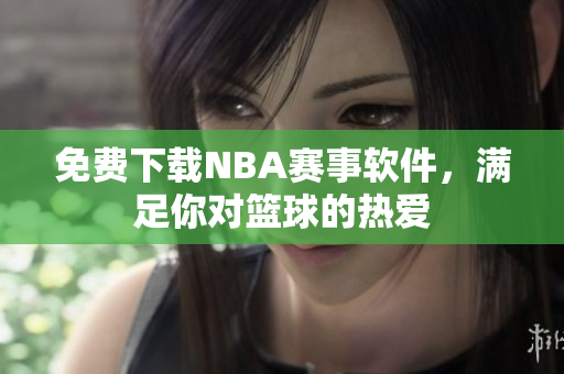 免費(fèi)下載NBA賽事軟件，滿足你對(duì)籃球的熱愛