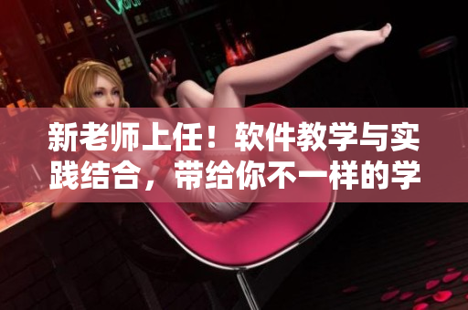 新老師上任！軟件教學(xué)與實踐結(jié)合，帶給你不一樣的學(xué)習(xí)體驗
