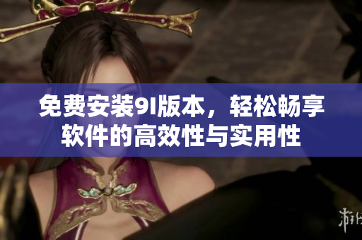 免費安裝9I版本，輕松暢享軟件的高效性與實用性