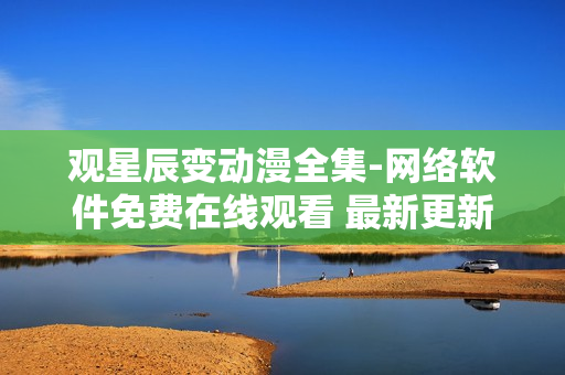 觀星辰變動漫全集-網(wǎng)絡(luò)軟件免費在線觀看 最新更新 單集連載管理