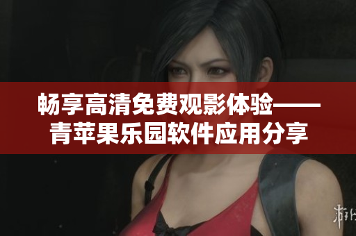 暢享高清免費觀影體驗——青蘋果樂園軟件應(yīng)用分享