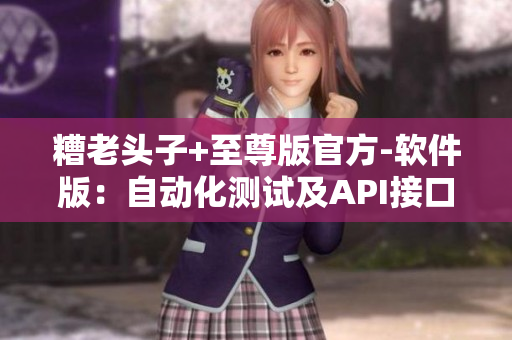 糟老頭子+至尊版官方-軟件版：自動化測試及API接口實(shí)現(xiàn)指南