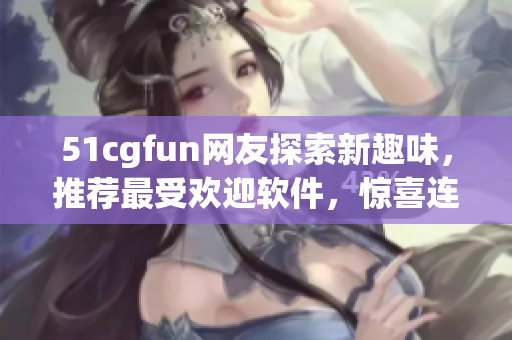 51cgfun網(wǎng)友探索新趣味，推薦最受歡迎軟件，驚喜連連