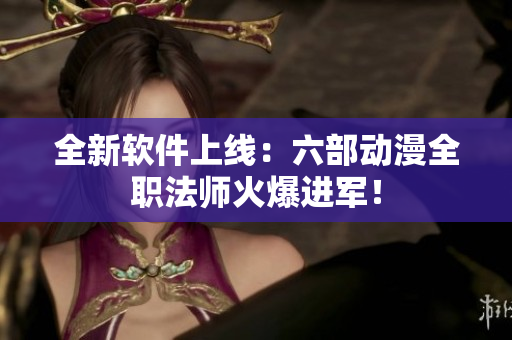 全新軟件上線：六部動(dòng)漫全職法師火爆進(jìn)軍！