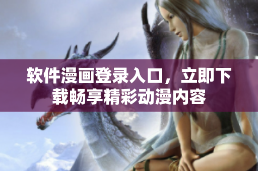 軟件漫畫登錄入口，立即下載暢享精彩動漫內(nèi)容