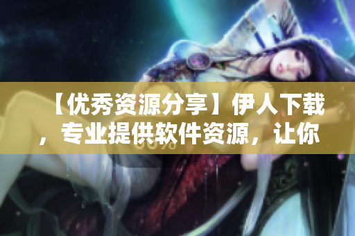 【優(yōu)秀資源分享】伊人下載，專業(yè)提供軟件資源，讓你的生活更便捷！