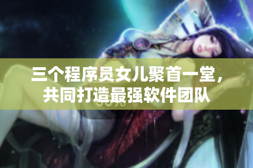 三個(gè)程序員女兒聚首一堂，共同打造最強(qiáng)軟件團(tuán)隊(duì)