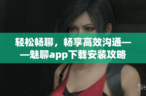 輕松暢聊，暢享高效溝通——魅聊app下載安裝攻略