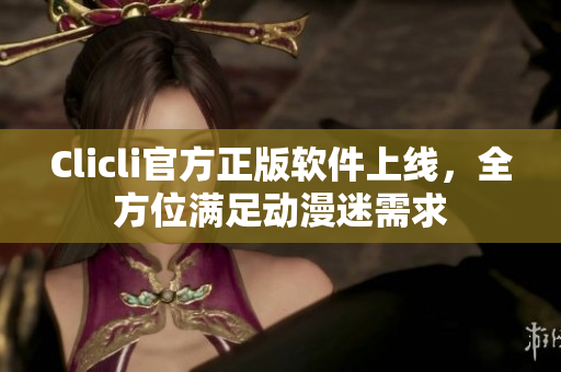 Clicli官方正版軟件上線(xiàn)，全方位滿(mǎn)足動(dòng)漫迷需求