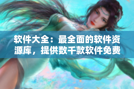軟件大全：最全面的軟件資源庫(kù)，提供數(shù)千款軟件免費(fèi)下載