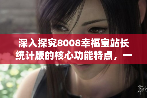 深入探究8008幸福寶站長統(tǒng)計版的核心功能特點(diǎn)，一文帶你了解！
