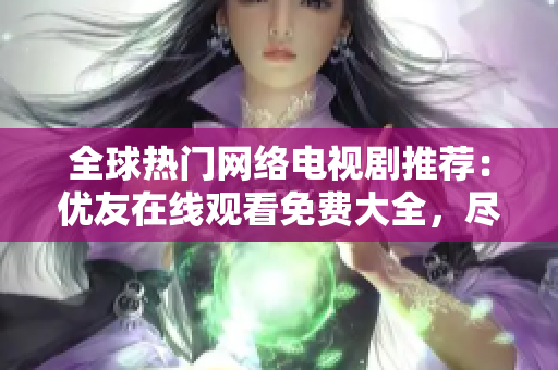 全球熱門網(wǎng)絡(luò)電視劇推薦：優(yōu)友在線觀看免費(fèi)大全，盡在軟件界面