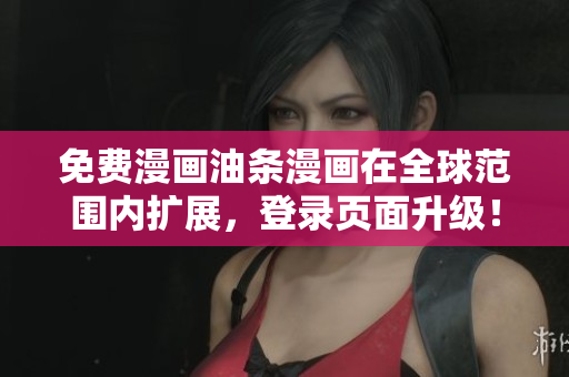 免費漫畫油條漫畫在全球范圍內(nèi)擴展，登錄頁面升級！