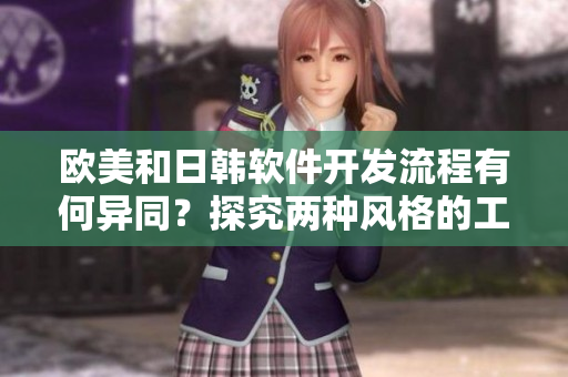 歐美和日韓軟件開發(fā)流程有何異同？探究兩種風(fēng)格的工作方式