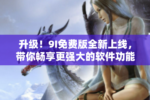 升級(jí)！9I免費(fèi)版全新上線，帶你暢享更強(qiáng)大的軟件功能