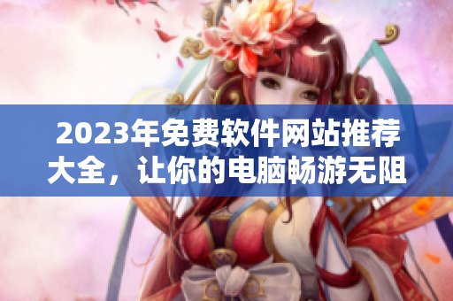 2023年免費(fèi)軟件網(wǎng)站推薦大全，讓你的電腦暢游無(wú)阻！