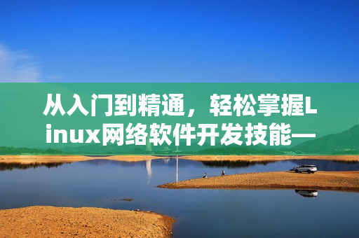 從入門到精通，輕松掌握Linux網(wǎng)絡(luò)軟件開(kāi)發(fā)技能——網(wǎng)絡(luò)軟件開(kāi)發(fā)實(shí)戰(zhàn)視頻