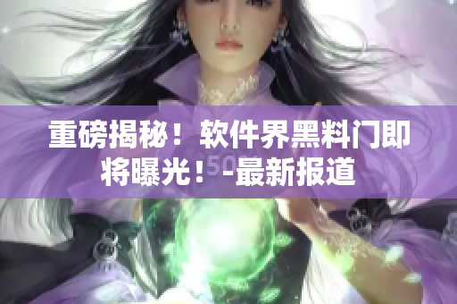 重磅揭秘！軟件界黑料門即將曝光！-最新報道