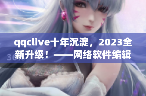 qqclive十年沉淀，2023全新升級(jí)！——網(wǎng)絡(luò)軟件編輯報(bào)道