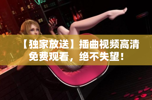 【獨(dú)家放送】插曲視頻高清免費(fèi)觀看，絕不失望！