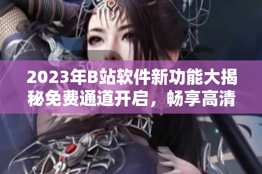 2023年B站軟件新功能大揭秘免費(fèi)通道開啟，暢享高清影視、熱門動(dòng)漫!