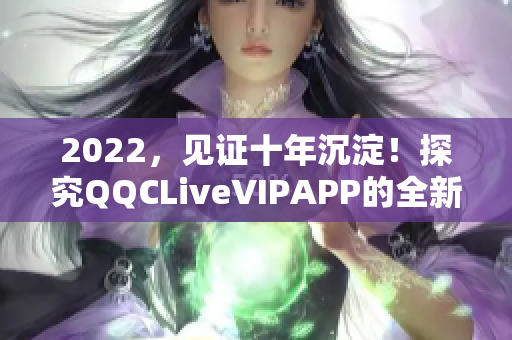 2022，見證十年沉淀！探究QQCLiveVIPAPP的全新亮相