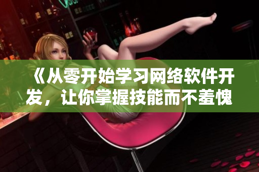 《從零開始學(xué)習(xí)網(wǎng)絡(luò)軟件開發(fā)，讓你掌握技能而不羞愧》