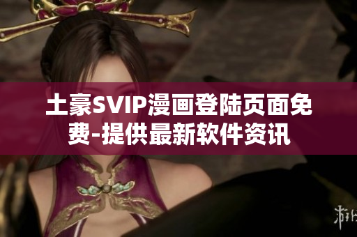 土豪SVIP漫畫登陸頁面免費-提供最新軟件資訊