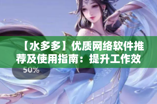 【水多多】?jī)?yōu)質(zhì)網(wǎng)絡(luò)軟件推薦及使用指南：提升工作效率，優(yōu)化用戶體驗(yàn)！