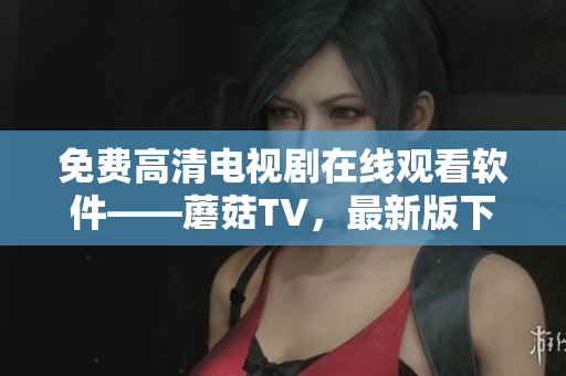 免費高清電視劇在線觀看軟件——蘑菇TV，最新版下載及安裝教程