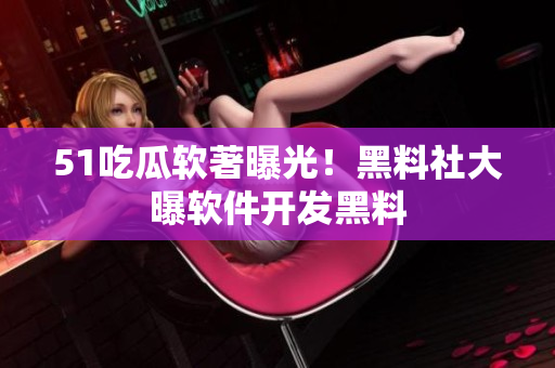 51吃瓜軟著曝光！黑料社大曝軟件開發(fā)黑料