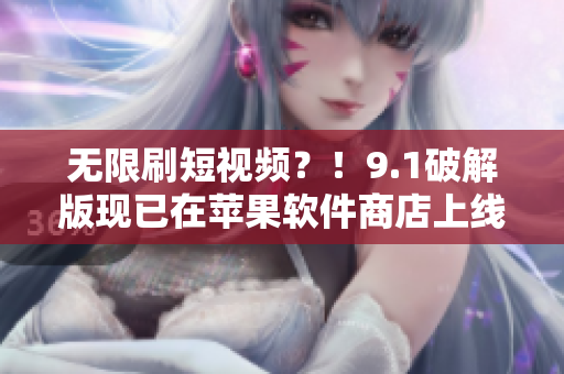 無限刷短視頻？！9.1破解版現(xiàn)已在蘋果軟件商店上線！
