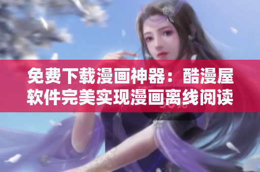 免費下載漫畫神器：酷漫屋軟件完美實現(xiàn)漫畫離線閱讀！
