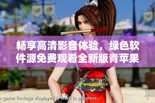暢享高清影音體驗(yàn)，綠色軟件源免費(fèi)觀看全新版青蘋果免費(fèi)下載