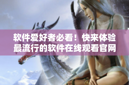 軟件愛好者必看！快來體驗(yàn)最流行的軟件在線觀看官網(wǎng)！