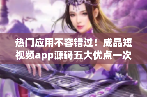 熱門(mén)應(yīng)用不容錯(cuò)過(guò)！成品短視頻app源碼五大優(yōu)點(diǎn)一次解析！