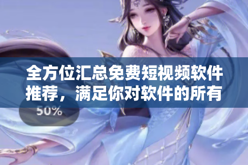 全方位匯總免費短視頻軟件推薦，滿足你對軟件的所有需求！