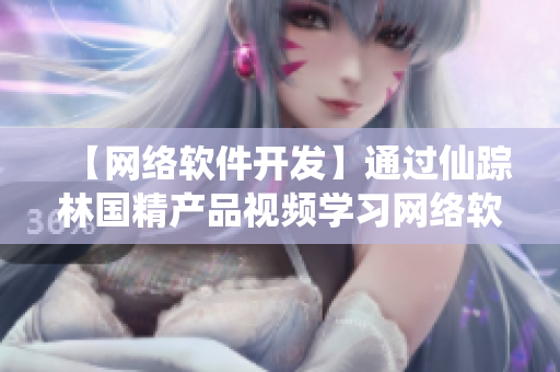 【網(wǎng)絡(luò)軟件開發(fā)】通過仙蹤林國精產(chǎn)品視頻學(xué)習(xí)網(wǎng)絡(luò)軟件開發(fā)的最新技巧