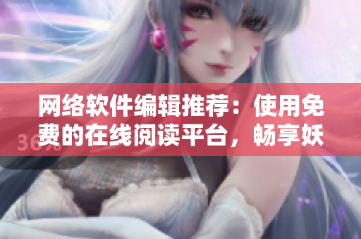 網(wǎng)絡(luò)軟件編輯推薦：使用免費的在線閱讀平臺，暢享妖精漫畫的全新閱讀體驗！