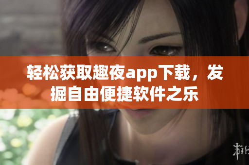 輕松獲取趣夜app下載，發(fā)掘自由便捷軟件之樂(lè)