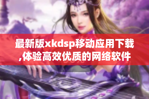 最新版xkdsp移動(dòng)應(yīng)用下載,體驗(yàn)高效優(yōu)質(zhì)的網(wǎng)絡(luò)軟件