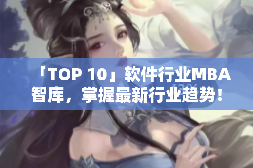 「TOP 10」軟件行業(yè)MBA智庫，掌握最新行業(yè)趨勢！